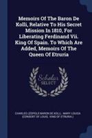 Memoirs Of The Baron De Kolli, Relative To His Secret Mission In 1810, For Liberating Ferdinand Vii. King Of Spain. To Which Are Added, Memoirs Of The Queen Of Etruria