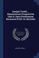 Iosephi Torelli ... Elementorum Prospectivæ Libri Ii. Opus Posthumum Recensuit Et Ed. I.b. Bertolini