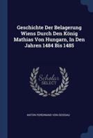 Geschichte Der Belagerung Wiens Durch Den König Mathias Von Hungarn, In Den Jahren 1484 Bis 1485