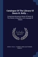 Catalogue Of The Library Of Denis H. Kelly ...