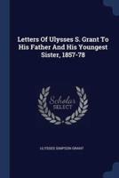 Letters Of Ulysses S. Grant To His Father And His Youngest Sister, 1857-78