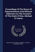 Proceedings Of The House Of Representatives And Obituary Addresses On The Occasion Of The Death Of Hon. Michael B. Lemon