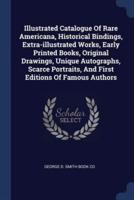Illustrated Catalogue Of Rare Americana, Historical Bindings, Extra-Illustrated Works, Early Printed Books, Original Drawings, Unique Autographs, Scarce Portraits, And First Editions Of Famous Authors
