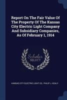 Report On The Fair Value Of The Property Of The Kansas City Electric Light Company And Subsidiary Companies, As Of February 1, 1914