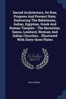 Sacred Architecture, Its Rise, Progress And Present State, Embracing The Babylonian, Indian, Egyptian, Greek And Roman Temples - The Byzantine, Saxon, Lombard, Norman And Italian Churches... Illustrated With Sixty-Three Plates