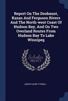 Report On The Doobaunt, Kazan And Ferguson Rivers And The North-West Coast Of Hudson Bay, And On Two Overland Routes From Hudson Bay To Lake Winnipeg