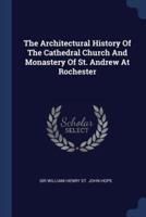 The Architectural History Of The Cathedral Church And Monastery Of St. Andrew At Rochester