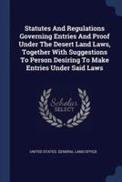 Statutes And Regulations Governing Entries And Proof Under The Desert Land Laws, Together With Suggestions To Person Desiring To Make Entries Under Said Laws