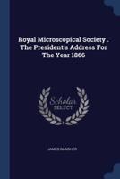 Royal Microscopical Society . The President's Address For The Year 1866