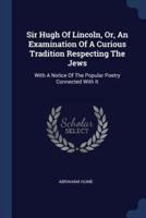 Sir Hugh Of Lincoln, Or, An Examination Of A Curious Tradition Respecting The Jews