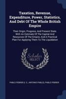 Taxation, Revenue, Expenditure, Power, Statistics, And Debt Of The Whole British Empire