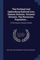 The Portland And Ogdensburg Railroad Line, Eastern Division, Vermont Division, The Resources, Population...