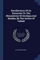 Recollections Of An Excursion To The Monasteries Of Alcobaça And Batalha, By The Author Of 'Vathek'