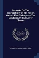 Remarks On The Practicability Of Mr. Robert Owen's Plan To Improve The Condition Of The Lower Classes