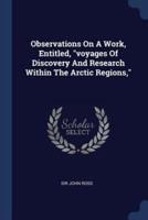 Observations On A Work, Entitled, Voyages Of Discovery And Research Within The Arctic Regions,