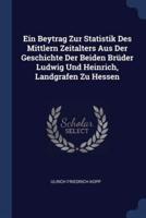 Ein Beytrag Zur Statistik Des Mittlern Zeitalters Aus Der Geschichte Der Beiden Brüder Ludwig Und Heinrich, Landgrafen Zu Hessen