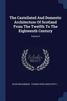 The Castellated And Domestic Architecture Of Scotland From The Twelfth To The Eighteenth Century; Volume 5