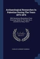 Archaeological Researches In Palestine During The Years 1873-1874