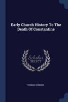 Early Church History To The Death Of Constantine