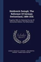 Huldreich Zwingli, The Reformer Of German Switzerland, 1484-1531