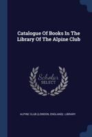 Catalogue Of Books In The Library Of The Alpine Club
