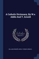 A Catholic Dictionary, By W.e. Addis And T. Arnold