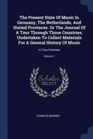 The Present State Of Music In Germany, The Netherlands, And United Provinces. Or The Journal Of A Tour Through Those Countries, Undertaken To Collect Materials For A General History Of Music