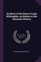 So Much of the Diary of Lady Willoughby, as Relates to Her Domestic History