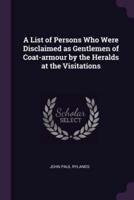 A List of Persons Who Were Disclaimed as Gentlemen of Coat-Armour by the Heralds at the Visitations