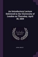 An Introductory Lecture Delivered in the University of London on Thursday, April 30, 1829