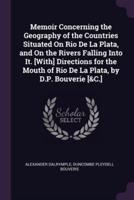 Memoir Concerning the Geography of the Countries Situated On Rio De La Plata, and On the Rivers Falling Into It. [With] Directions for the Mouth of Rio De La Plata, by D.P. Bouverie [&C.]