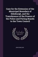 Case for the Extension of the Municipal Boundary of Edinburgh, and the Transference of the Powers of the Police and Paving Boards to the Town Council