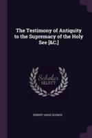 The Testimony of Antiquity to the Supremacy of the Holy See [&C.]