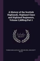 A History of the Scottish Highlands, Highland Clans and Highland Regiments, Volume 2, Part 1