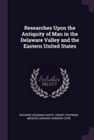 Researches Upon the Antiquity of Man in the Delaware Valley and the Eastern United States