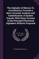 The Alphabet of Nature; Or, Contributions Towards a More Accurate Analysis and Symbolization of Spoken Sounds; With Some Account of the Principal Phonetical Alphabets Hitherto Proposed