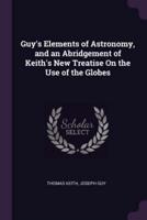 Guy's Elements of Astronomy, and an Abridgement of Keith's New Treatise On the Use of the Globes