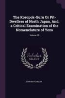 The Koropok-Guru Or Pit-Dwellers of North Japan, And, a Critical Examination of the Nomenclature of Yezo; Volume 19