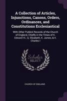 A Collection of Articles, Injunctions, Canons, Orders, Ordinances, and Constitutions Ecclesiastical