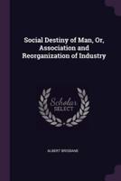 Social Destiny of Man, Or, Association and Reorganization of Industry