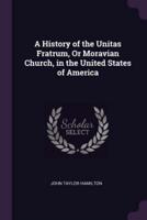 A History of the Unitas Fratrum, Or Moravian Church, in the United States of America