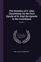 The Homilies of S. John Chrysostom On the First Epistle of St. Paul the Apostle to the Corinthians; Volume 1