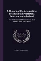 A History of the Attempts to Establish the Protestant Reformation in Ireland