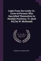 Light From the Lowly; Or, Lives of Persons Who Sanctified Themselves in Humble Positions, Tr. [And Ed.] by W. Mcdonald