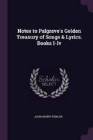 Notes to Palgrave's Golden Treasury of Songs & Lyrics. Books I-Iv