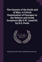 The Genesis of the Earth and of Man, a Critical Examination of Passages in the Hebrew and Greek Scriptures [By E.W. Lane] Ed. By R.S. Poole