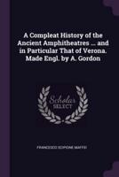 A Compleat History of the Ancient Amphitheatres ... And in Particular That of Verona. Made Engl. By A. Gordon