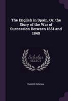 The English in Spain, Or, the Story of the War of Succession Between 1834 and 1840