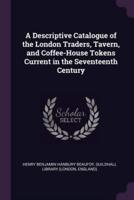 A Descriptive Catalogue of the London Traders, Tavern, and Coffee-House Tokens Current in the Seventeenth Century