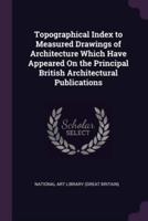 Topographical Index to Measured Drawings of Architecture Which Have Appeared On the Principal British Architectural Publications